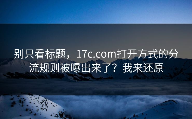 别只看标题，17c.com打开方式的分流规则被曝出来了？我来还原