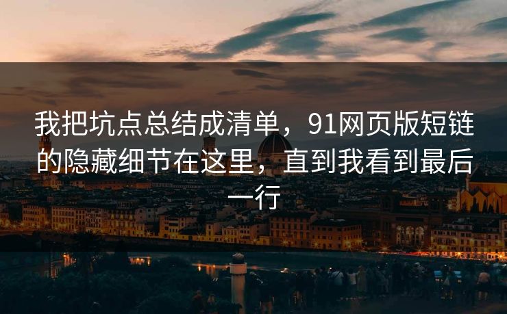 我把坑点总结成清单，91网页版短链的隐藏细节在这里，直到我看到最后一行