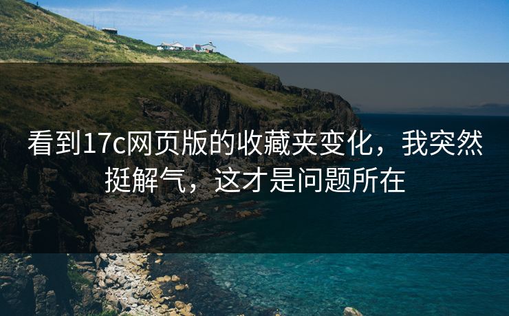 看到17c网页版的收藏夹变化，我突然挺解气，这才是问题所在
