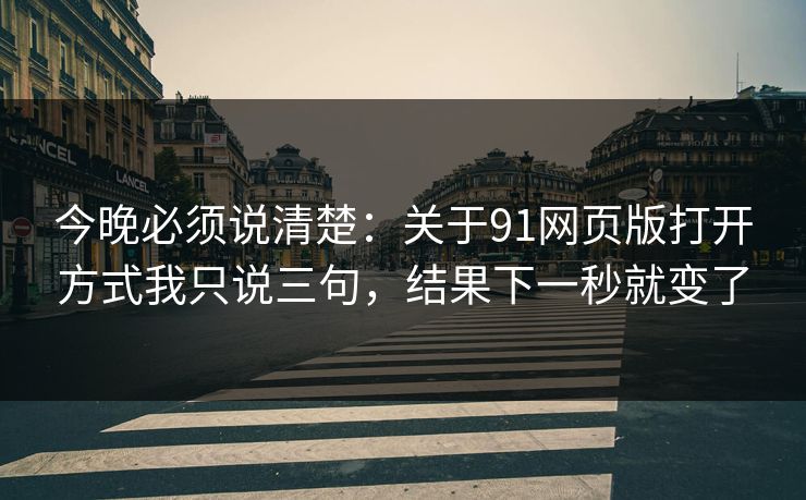 今晚必须说清楚:关于91网页版打开方式我只说三句,结果下一秒就变了 今晚必须说清楚:关于91网页版打开方式我只说三句,结果下一秒就变了
