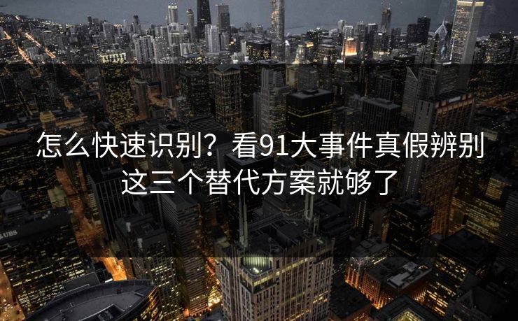 怎么快速识别？看91大事件真假辨别这三个替代方案就够了