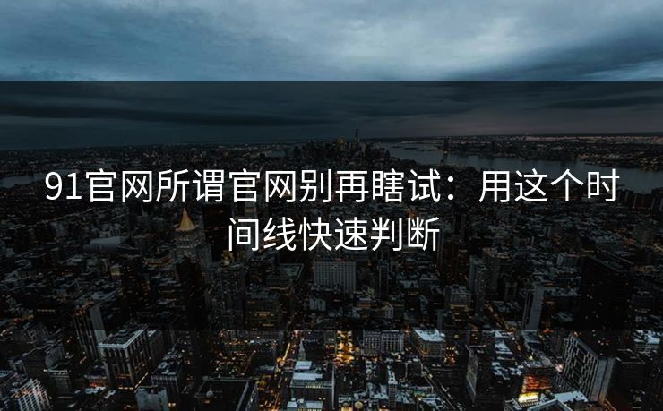 91官网所谓官网别再瞎试：用这个时间线快速判断