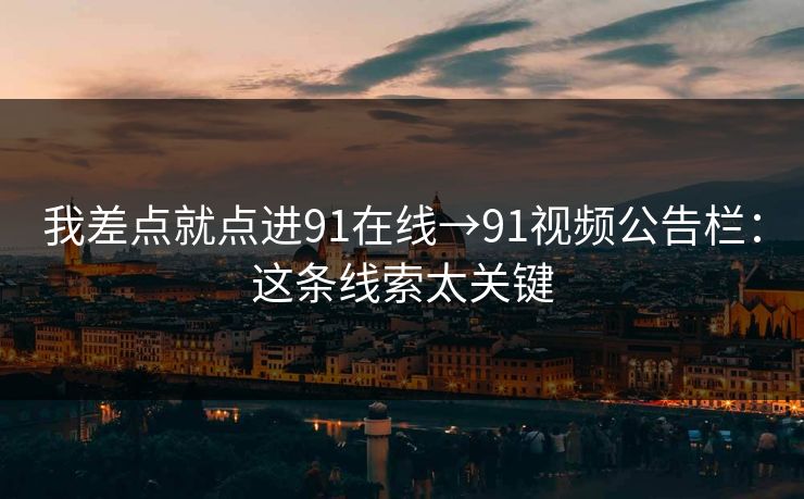 我差点就点进91在线→91视频公告栏：这条线索太关键