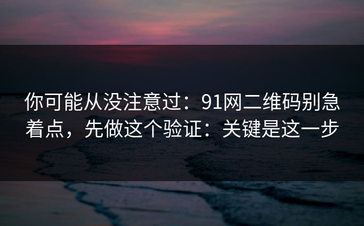 你可能从没注意过：91网二维码别急着点，先做这个验证：关键是这一步