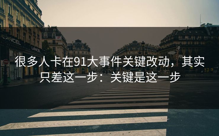 很多人卡在91大事件关键改动，其实只差这一步：关键是这一步