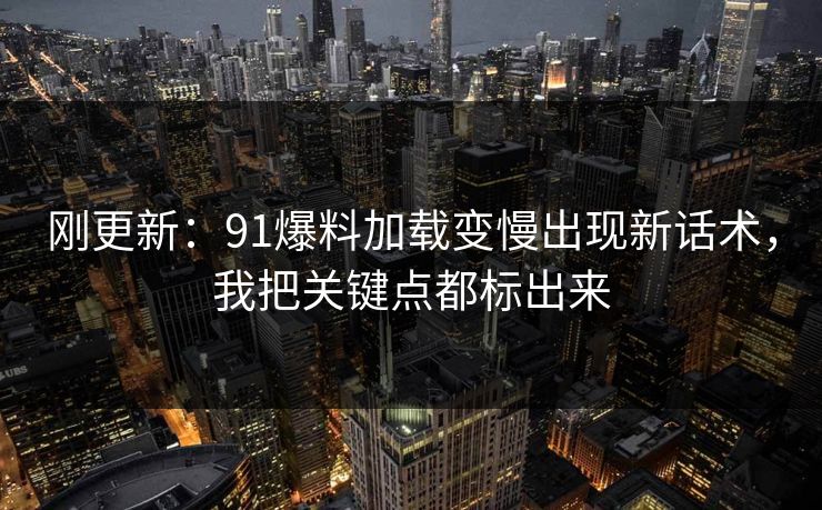 刚更新:91爆料加载变慢出现新话术,我把关键点都标出来 刚更新:91爆料加载变慢出现新话术,我把关键点都标出来