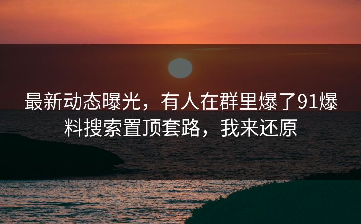 最新动态曝光,有人在群里爆了91爆料搜索置顶套路,我来还原 最新动态曝光,有人在群里爆了91爆料搜索置顶套路,我来还原