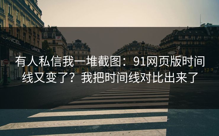有人私信我一堆截图：91网页版时间线又变了？我把时间线对比出来了