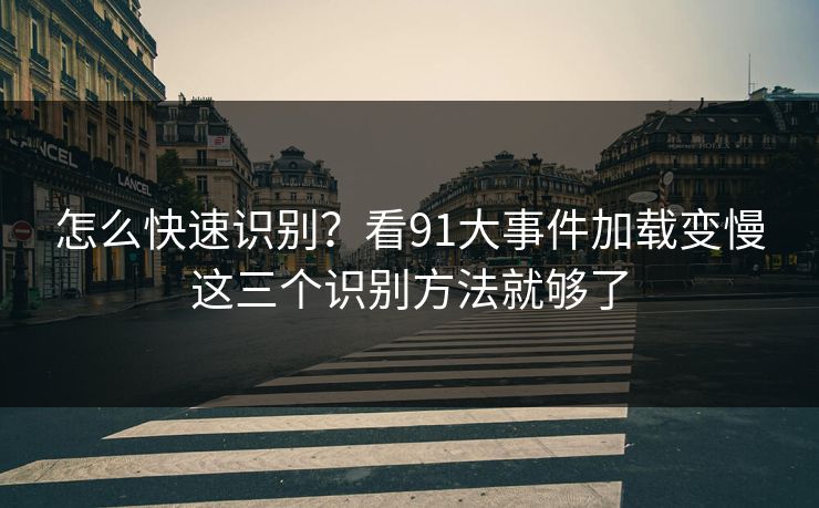 怎么快速识别？看91大事件加载变慢这三个识别方法就够了
