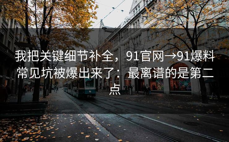 我把关键细节补全,91官网→91爆料常见坑被爆出来了:最离谱的是第二点 我把关键细节补全,91官网→91爆料常见坑被爆出来了:最离谱的是第二点