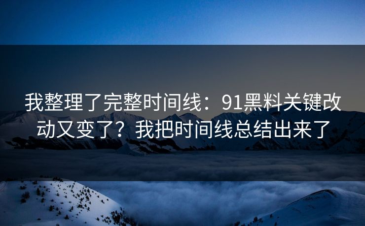 我整理了完整时间线：91黑料关键改动又变了？我把时间线总结出来了