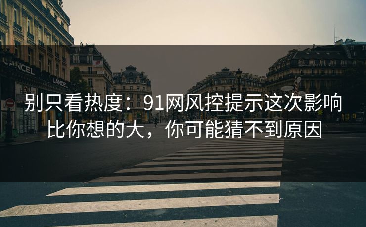 别只看热度：91网风控提示这次影响比你想的大，你可能猜不到原因