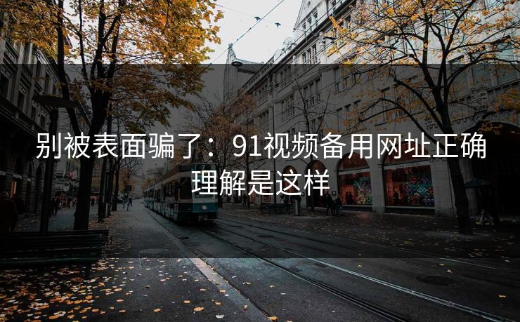 别被表面骗了:91视频备用网址正确理解是这样 别被表面骗了:91视频备用网址正确理解是这样