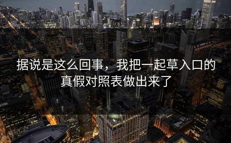 据说是这么回事,我把一起草入口的真假对照表做出来了 据说是这么回事,我把一起草入口的真假对照表做出来了