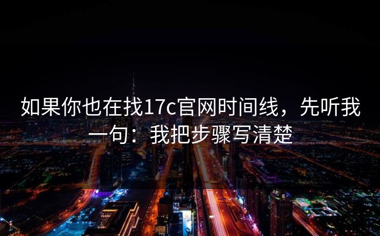 如果你也在找17c官网时间线,先听我一句:我把步骤写清楚 如果你也在找17c官网时间线,先听我一句:我把步骤写清楚