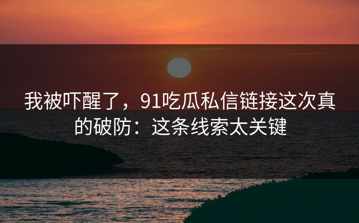 我被吓醒了,91吃瓜私信链接这次真的破防:这条线索太关键 我被吓醒了,91吃瓜私信链接这次真的破防:这条线索太关键