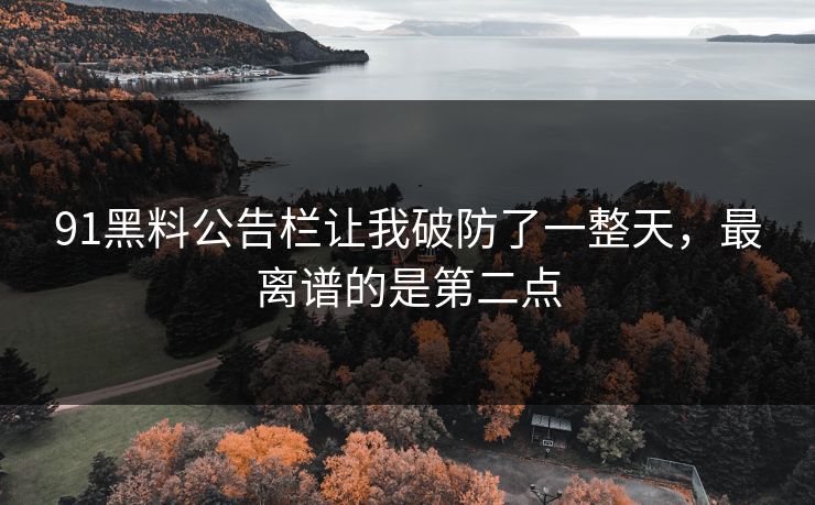 91黑料公告栏让我破防了一整天,最离谱的是第二点 91黑料公告栏让我破防了一整天,最离谱的是第二点