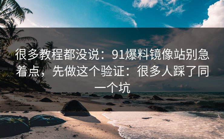 很多教程都没说:91爆料镜像站别急着点,先做这个验证:很多人踩了同一个坑 很多教程都没说:91爆料镜像站别急着点,先做这个验证:很多人踩了同一个坑