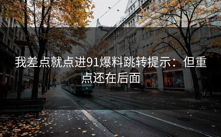 我差点就点进91爆料跳转提示：但重点还在后面