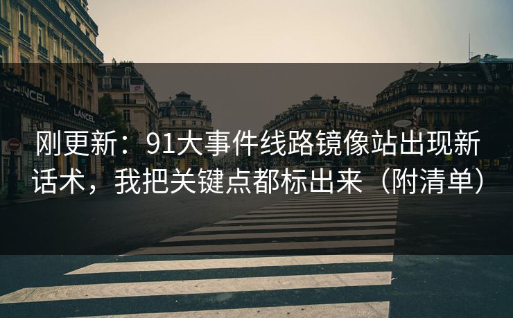 刚更新：91大事件线路镜像站出现新话术，我把关键点都标出来（附清单）