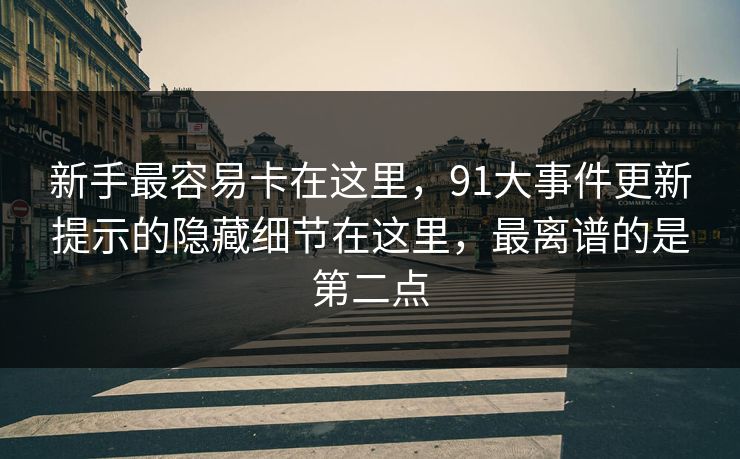 新手最容易卡在这里，91大事件更新提示的隐藏细节在这里，最离谱的是第二点
