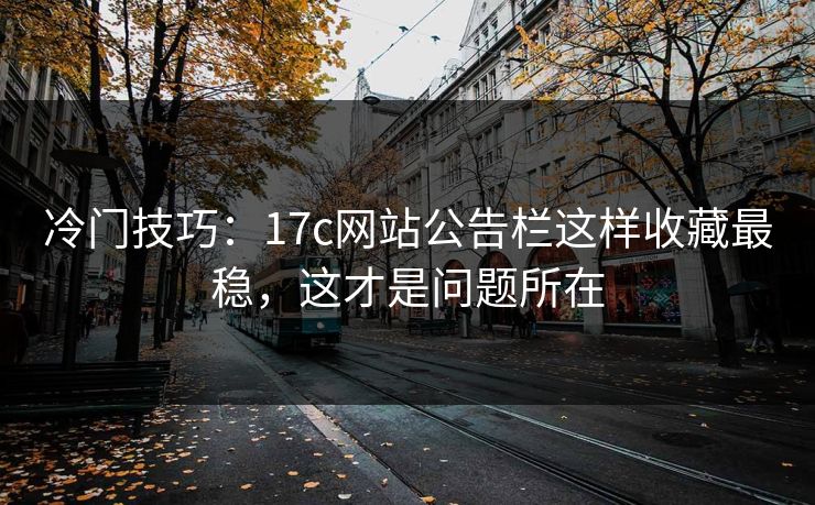 冷门技巧:17c网站公告栏这样收藏最稳,这才是问题所在 冷门技巧:17c网站公告栏这样收藏最稳,这才是问题所在