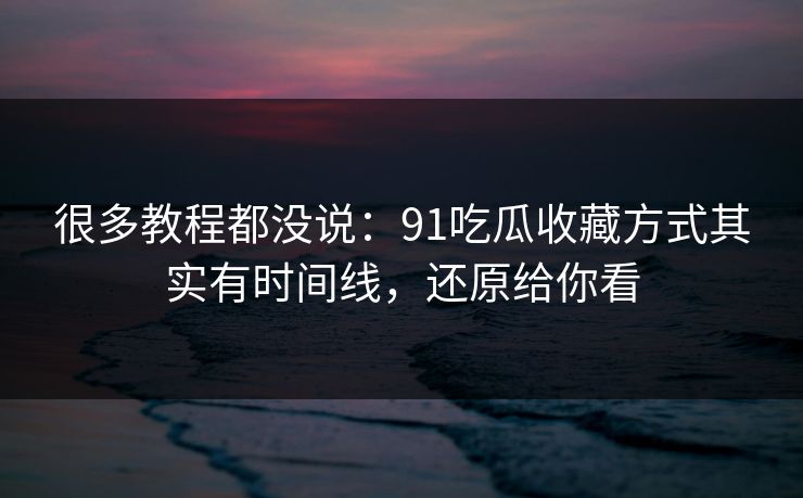 很多教程都没说：91吃瓜收藏方式其实有时间线，还原给你看
