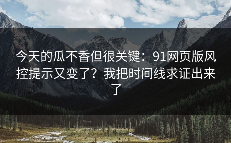 今天的瓜不香但很关键：91网页版风控提示又变了？我把时间线求证出来了
