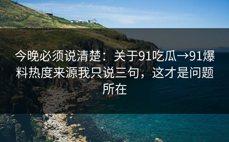 今晚必须说清楚:关于91吃瓜→91爆料热度来源我只说三句,这才是问题所在 今晚必须说清楚:关于91吃瓜→91爆料热度来源我只说三句,这才是问题所在