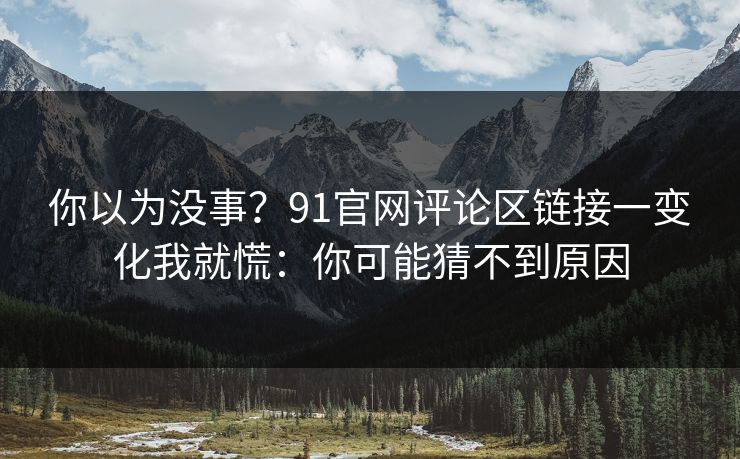 你以为没事?91官网评论区链接一变化我就慌:你可能猜不到原因 你以为没事?91官网评论区链接一变化我就慌:你可能猜不到原因