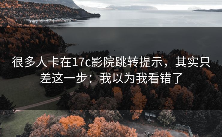 很多人卡在17c影院跳转提示，其实只差这一步：我以为我看错了