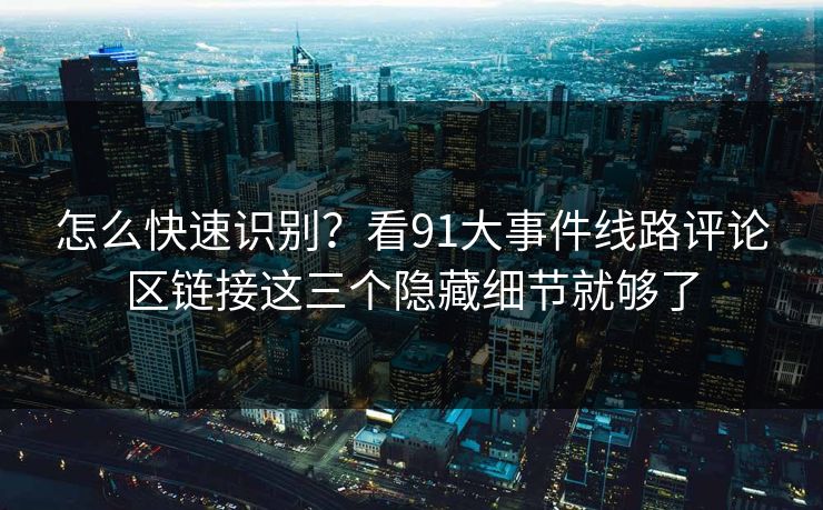 怎么快速识别?看91大事件线路评论区链接这三个隐藏细节就够了 怎么快速识别?看91大事件线路评论区链接这三个隐藏细节就够了