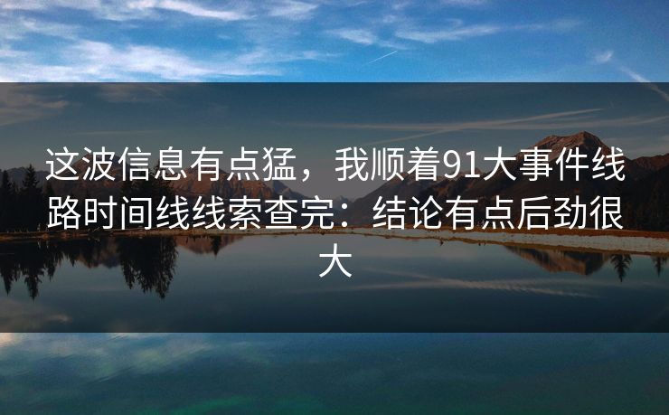 这波信息有点猛,我顺着91大事件线路时间线线索查完:结论有点后劲很大 这波信息有点猛,我顺着91大事件线路时间线线索查完:结论有点后劲很大