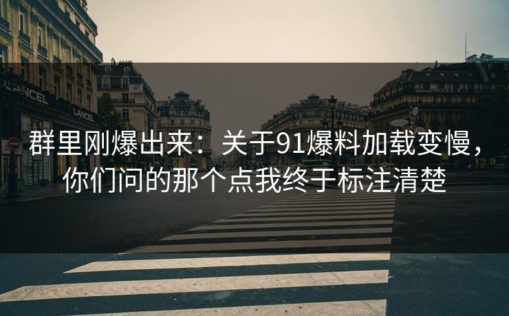 群里刚爆出来:关于91爆料加载变慢,你们问的那个点我终于标注清楚 群里刚爆出来:关于91爆料加载变慢,你们问的那个点我终于标注清楚