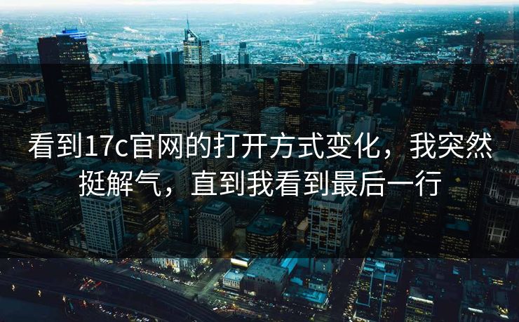 看到17c官网的打开方式变化,我突然挺解气,直到我看到最后一行 看到17c官网的打开方式变化,我突然挺解气,直到我看到最后一行