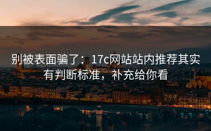 别被表面骗了:17c网站站内推荐其实有判断标准,补充给你看 别被表面骗了:17c网站站内推荐其实有判断标准,补充给你看