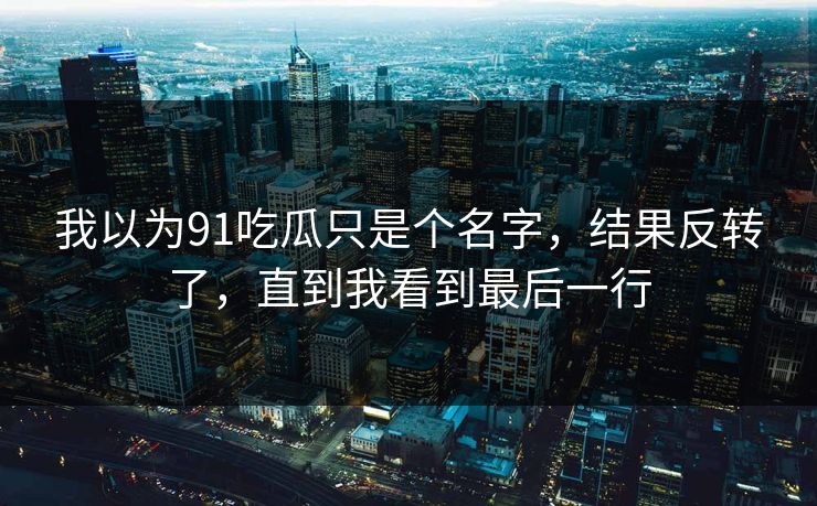 我以为91吃瓜只是个名字,结果反转了,直到我看到最后一行 我以为91吃瓜只是个名字,结果反转了,直到我看到最后一行