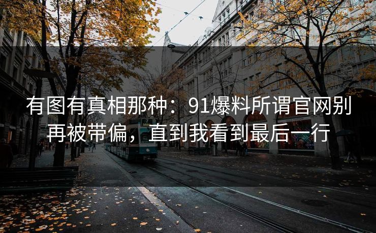 有图有真相那种：91爆料所谓官网别再被带偏，直到我看到最后一行