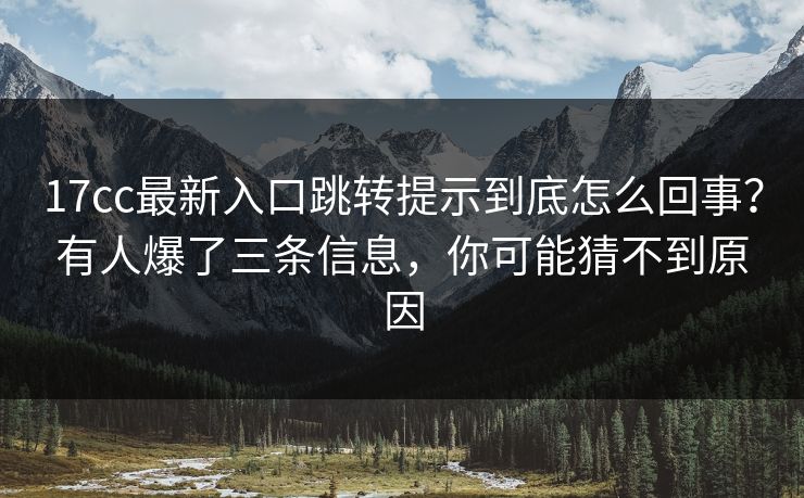 17cc最新入口跳转提示到底怎么回事?有人爆了三条信息,你可能猜不到原因 17cc最新入口跳转提示到底怎么回事?有人爆了三条信息,你可能猜不到原因
