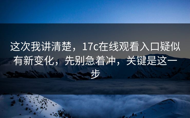 这次我讲清楚，17c在线观看入口疑似有新变化，先别急着冲，关键是这一步