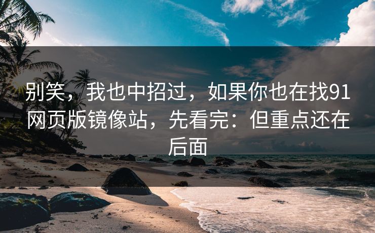 别笑,我也中招过,如果你也在找91网页版镜像站,先看完:但重点还在后面 别笑,我也中招过,如果你也在找91网页版镜像站,先看完:但重点还在后面