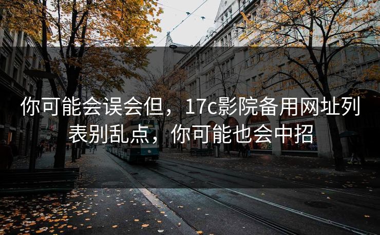 你可能会误会但，17c影院备用网址列表别乱点，你可能也会中招