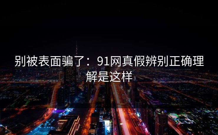 别被表面骗了：91网真假辨别正确理解是这样
