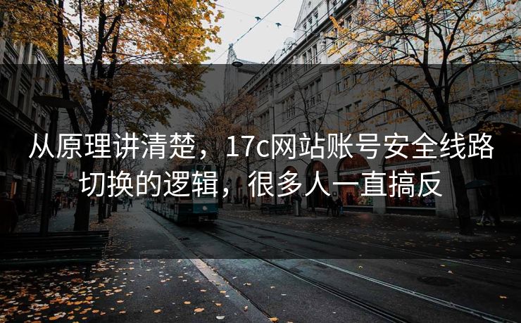 从原理讲清楚,17c网站账号安全线路切换的逻辑,很多人一直搞反 从原理讲清楚,17c网站账号安全线路切换的逻辑,很多人一直搞反