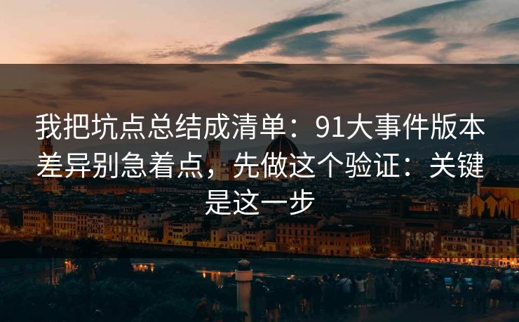 我把坑点总结成清单:91大事件版本差异别急着点,先做这个验证:关键是这一步 我把坑点总结成清单:91大事件版本差异别急着点,先做这个验证:关键是这一步