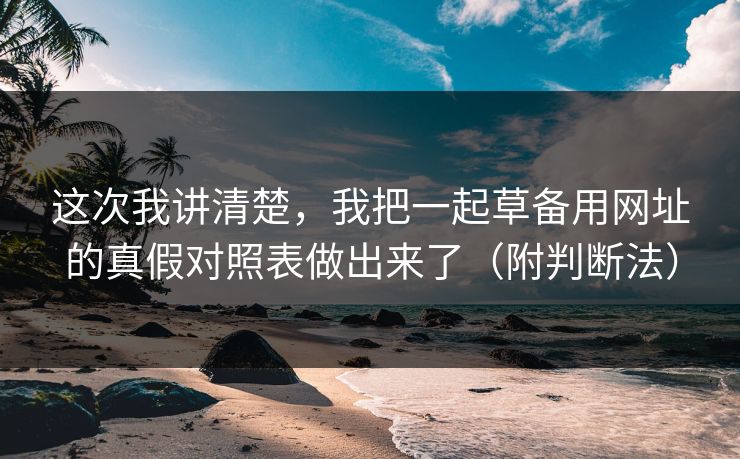 这次我讲清楚,我把一起草备用网址的真假对照表做出来了(附判断法) 这次我讲清楚,我把一起草备用网址的真假对照表做出来了(附判断法)