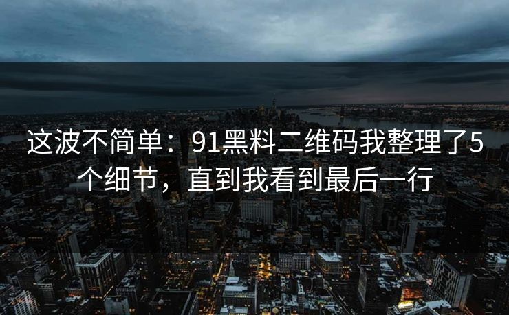 这波不简单:91黑料二维码我整理了5个细节,直到我看到最后一行 这波不简单:91黑料二维码我整理了5个细节,直到我看到最后一行