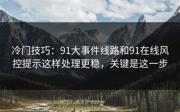 冷门技巧:91大事件线路和91在线风控提示这样处理更稳,关键是这一步 冷门技巧:91大事件线路和91在线风控提示这样处理更稳,关键是这一步