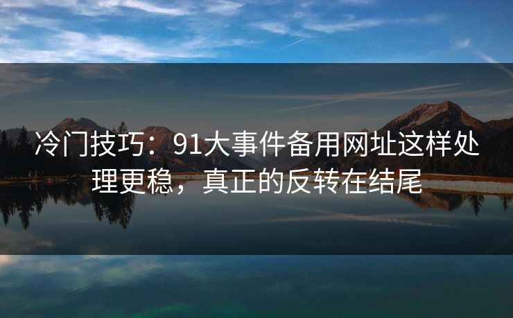 冷门技巧:91大事件备用网址这样处理更稳,真正的反转在结尾 冷门技巧:91大事件备用网址这样处理更稳,真正的反转在结尾