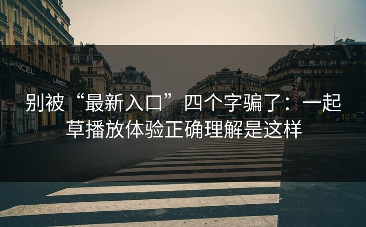 别被“最新入口”四个字骗了:一起草播放体验正确理解是这样 别被“最新入口”四个字骗了:一起草播放体验正确理解是这样